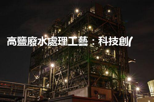 高鹽廢水處理工藝：科技創(chuàng)新解決環(huán)境難題？